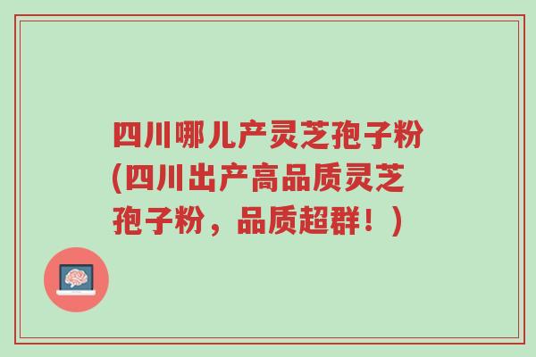 四川哪儿产灵芝孢子粉(四川出产高品质灵芝孢子粉,品质超群!)-第1张图片-超越 四川哪儿产灵芝孢子粉(四川出产高品质灵芝孢子粉,品质超群!)-第1张图片-超越