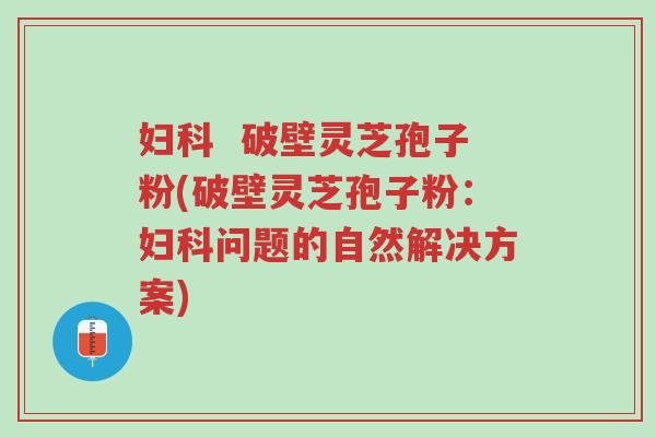 妇科 破壁灵芝孢子粉(破壁灵芝孢子粉:妇科问题的自然解决方案)-第1张图片-超越 妇科 破壁灵芝孢子粉(破壁灵芝孢子粉:妇科问题的自然解决方案)-第1张图片-超越