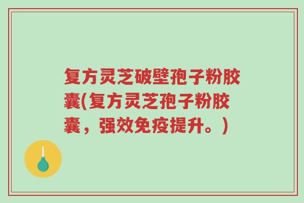 复方灵芝破壁孢子粉胶囊(复方灵芝孢子粉胶囊,强效免疫提升。)-第1张图片-超越 复方灵芝破壁孢子粉胶囊(复方灵芝孢子粉胶囊,强效免疫提升。)-第1张图片-超越