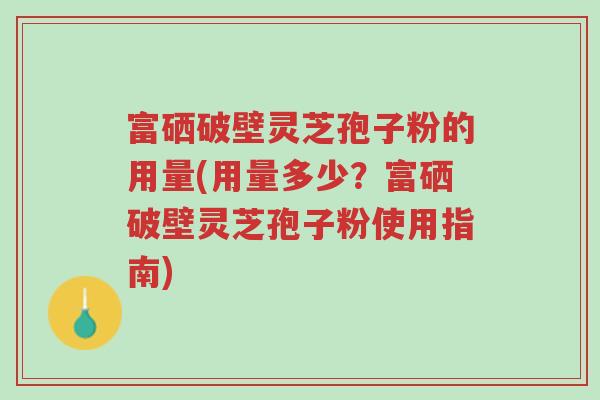 富硒破壁灵芝孢子粉的用量(用量多少?富硒破壁灵芝孢子粉使用指南)-第1张图片-超越 富硒破壁灵芝孢子粉的用量(用量多少?富硒破壁灵芝孢子粉使用指南)-第1张图片-超越