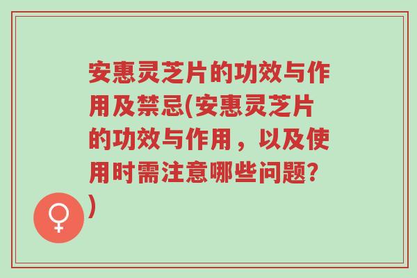 安惠灵芝片的功效与作用及禁忌(安惠灵芝片的功效与作用,以及使用时需注意哪些问题?)-第1张图片-超越 安惠灵芝片的功效与作用及禁忌(安惠灵芝片的功效与作用,以及使用时需注意哪些问题?)-第1张图片-超越
