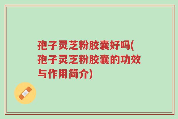 孢子灵芝粉胶囊好吗(孢子灵芝粉胶囊的功效与作用简介)-第1张图片-超越 孢子灵芝粉胶囊好吗(孢子灵芝粉胶囊的功效与作用简介)-第1张图片-超越