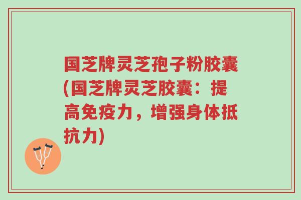 国芝牌灵芝孢子粉胶囊(国芝牌灵芝胶囊:提高免疫力,增强身体抵抗力)-第1张图片-超越 国芝牌灵芝孢子粉胶囊(国芝牌灵芝胶囊:提高免疫力,增强身体抵抗力)-第1张图片-超越