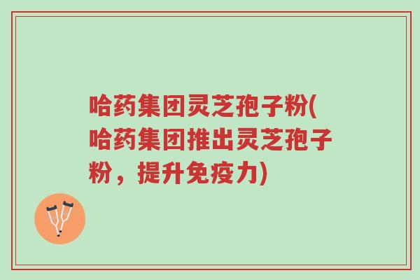 哈药集团灵芝孢子粉(哈药集团推出灵芝孢子粉,提升免疫力)-第1张图片-超越 哈药集团灵芝孢子粉(哈药集团推出灵芝孢子粉,提升免疫力)-第1张图片-超越