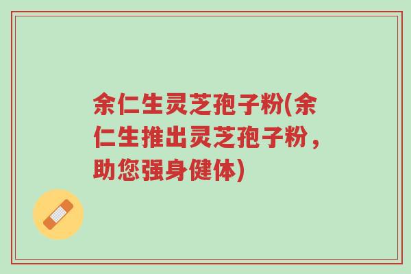 余仁生灵芝孢子粉(余仁生推出灵芝孢子粉,助您强身健体)-第1张图片-超越 余仁生灵芝孢子粉(余仁生推出灵芝孢子粉,助您强身健体)-第1张图片-超越