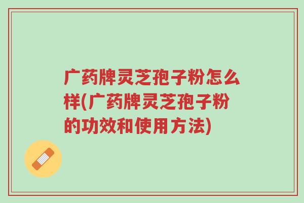 广药牌灵芝孢子粉怎么样(广药牌灵芝孢子粉的功效和使用方法)-第1张图片-超越 广药牌灵芝孢子粉怎么样(广药牌灵芝孢子粉的功效和使用方法)-第1张图片-超越