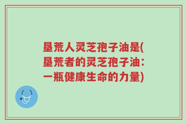 垦荒人灵芝孢子油是(垦荒者的灵芝孢子油：一瓶健康生命的力量)-第1张图片-超越