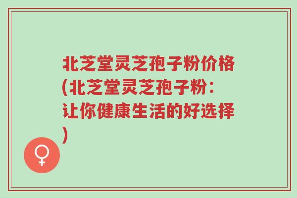 北芝堂灵芝孢子粉价格(北芝堂灵芝孢子粉:让你健康生活的好选择)-第1张图片-超越 北芝堂灵芝孢子粉价格(北芝堂灵芝孢子粉:让你健康生活的好选择)-第1张图片-超越