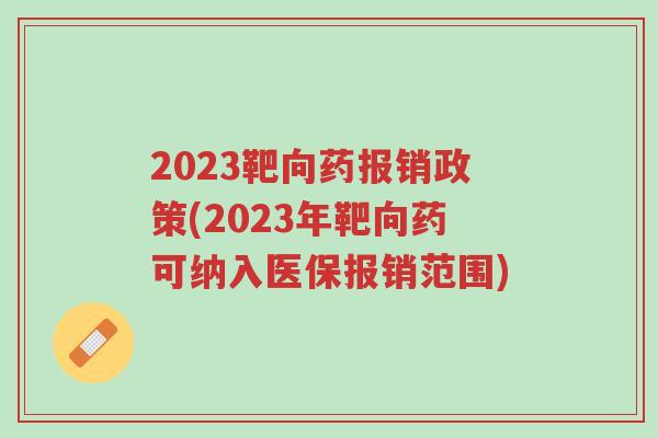 2023靶向药报销政策(2023年靶向药可纳入医保报销范围)-第1张图片-超越 2023靶向药报销政策(2023年靶向药可纳入医保报销范围)-第1张图片-超越