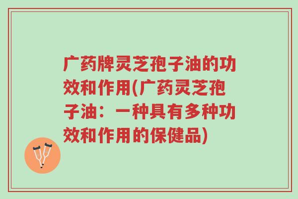广药牌灵芝孢子油的功效和作用(广药灵芝孢子油:一种具有多种功效和作用的保健品)-第1张图片-超越 广药牌灵芝孢子油的功效和作用(广药灵芝孢子油:一种具有多种功效和作用的保健品)-第1张图片-超越