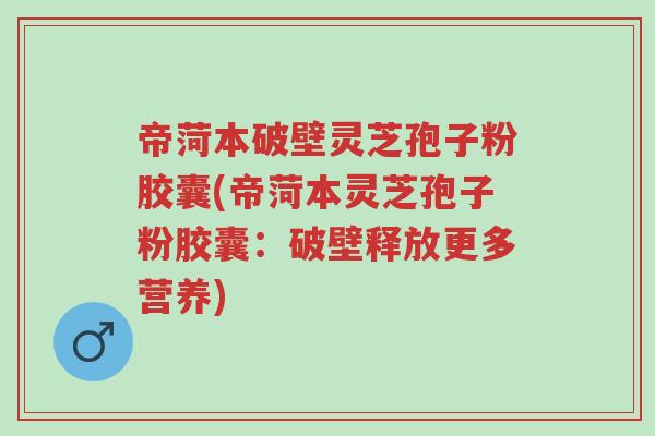 帝菏本破壁灵芝孢子粉胶囊(帝菏本灵芝孢子粉胶囊:破壁释放更多营养)-第1张图片-超越 帝菏本破壁灵芝孢子粉胶囊(帝菏本灵芝孢子粉胶囊:破壁释放更多营养)-第1张图片-超越
