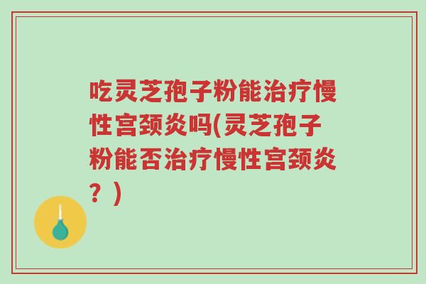 吃灵芝孢子粉能治疗慢性宫颈炎吗(灵芝孢子粉能否治疗慢性宫颈炎?)-第1张图片-超越 吃灵芝孢子粉能治疗慢性宫颈炎吗(灵芝孢子粉能否治疗慢性宫颈炎?)-第1张图片-超越