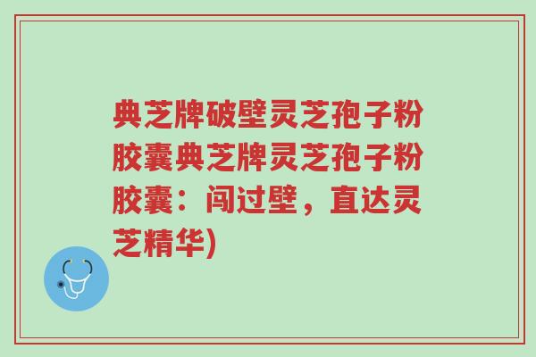 典芝牌破壁灵芝孢子粉胶囊典芝牌灵芝孢子粉胶囊:闯过壁,直达灵芝精华)-第1张图片-超越 典芝牌破壁灵芝孢子粉胶囊典芝牌灵芝孢子粉胶囊:闯过壁,直达灵芝精华)-第1张图片-超越