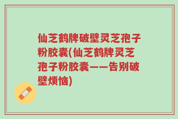 仙芝鹤牌破壁灵芝孢子粉胶囊(仙芝鹤牌灵芝孢子粉胶囊——告别破壁烦恼)-第1张图片-超越 仙芝鹤牌破壁灵芝孢子粉胶囊(仙芝鹤牌灵芝孢子粉胶囊——告别破壁烦恼)-第1张图片-超越
