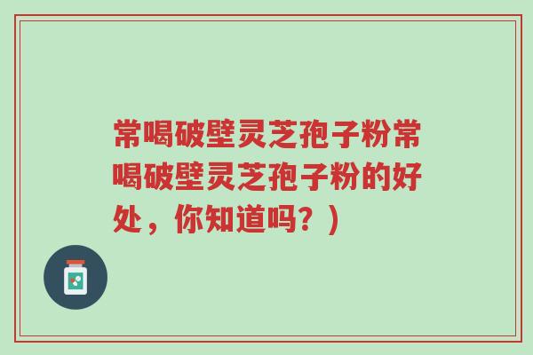 常喝破壁灵芝孢子粉常喝破壁灵芝孢子粉的好处,你知道吗?)-第1张图片-超越 常喝破壁灵芝孢子粉常喝破壁灵芝孢子粉的好处,你知道吗?)-第1张图片-超越
