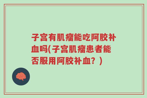 子宫有肌瘤能吃阿胶补血吗(子宫肌瘤患者能否服用阿胶补血？)-第1张图片-超越
