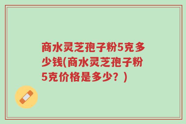 商水灵芝孢子粉5克多少钱(商水灵芝孢子粉5克价格是多少？)-第1张图片-超越