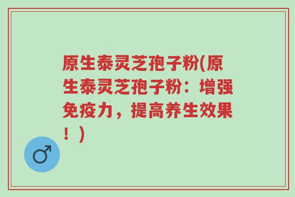 原生泰灵芝孢子粉(原生泰灵芝孢子粉:增强免疫力,提高养生效果!)-第1张图片-超越 原生泰灵芝孢子粉(原生泰灵芝孢子粉:增强免疫力,提高养生效果!)-第1张图片-超越