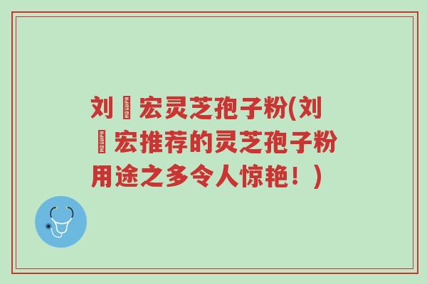 刘畊宏灵芝孢子粉(刘畊宏推荐的灵芝孢子粉用途之多令人惊艳!)-第1张图片-超越 刘畊宏灵芝孢子粉(刘畊宏推荐的灵芝孢子粉用途之多令人惊艳!)-第1张图片-超越