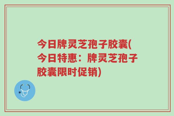 今日牌灵芝孢子胶囊(今日特惠：牌灵芝孢子胶囊限时促销)-第1张图片-超越