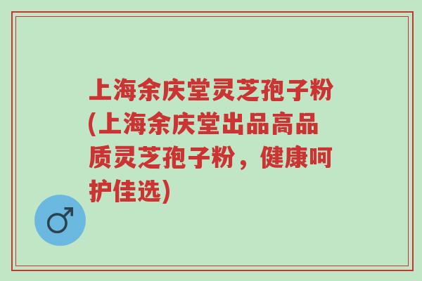 上海余庆堂灵芝孢子粉(上海余庆堂出品高品质灵芝孢子粉,健康呵护佳选)-第1张图片-超越 上海余庆堂灵芝孢子粉(上海余庆堂出品高品质灵芝孢子粉,健康呵护佳选)-第1张图片-超越