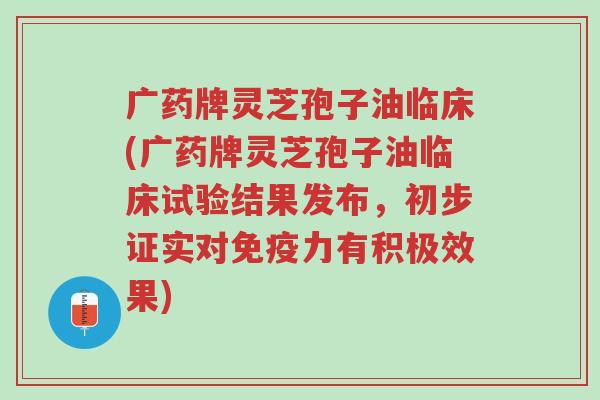 广药牌灵芝孢子油临床(广药牌灵芝孢子油临床试验结果发布,初步证实对免疫力有积极效果)-第1张图片-超越 广药牌灵芝孢子油临床(广药牌灵芝孢子油临床试验结果发布,初步证实对免疫力有积极效果)-第1张图片-超越