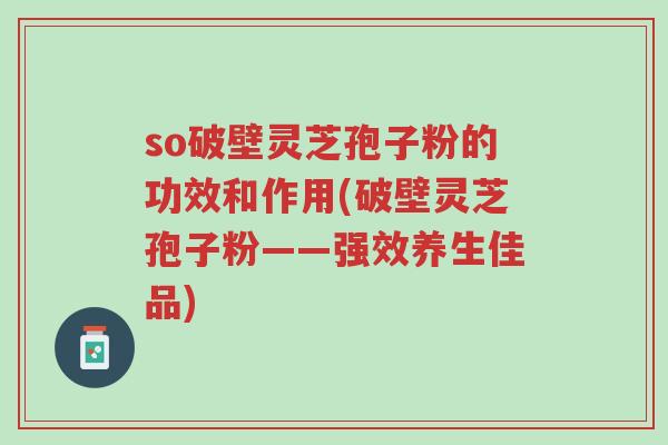so破壁灵芝孢子粉的功效和作用(破壁灵芝孢子粉——强效养生佳品)-第1张图片-超越 so破壁灵芝孢子粉的功效和作用(破壁灵芝孢子粉——强效养生佳品)-第1张图片-超越