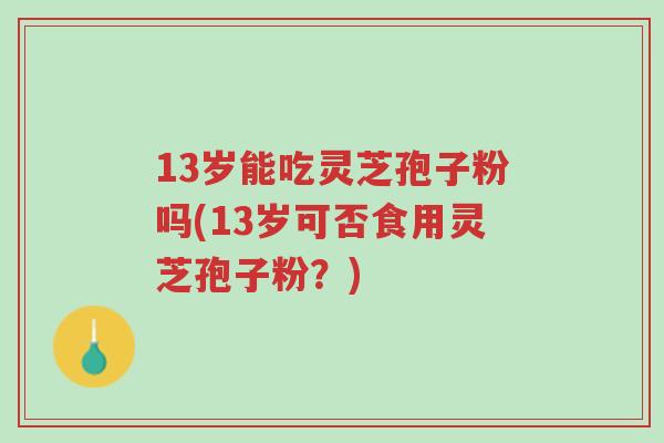 13岁能吃灵芝孢子粉吗(13岁可否食用灵芝孢子粉?)-第1张图片-超越 13岁能吃灵芝孢子粉吗(13岁可否食用灵芝孢子粉?)-第1张图片-超越