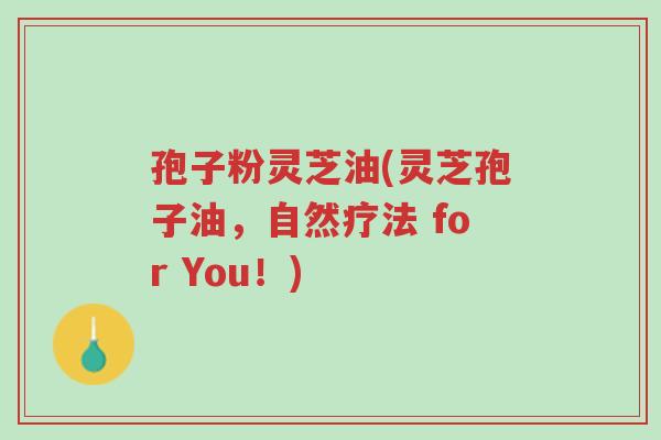 孢子粉灵芝油(灵芝孢子油,自然疗法 for You!)-第1张图片-超越 孢子粉灵芝油(灵芝孢子油,自然疗法 for You!)-第1张图片-超越