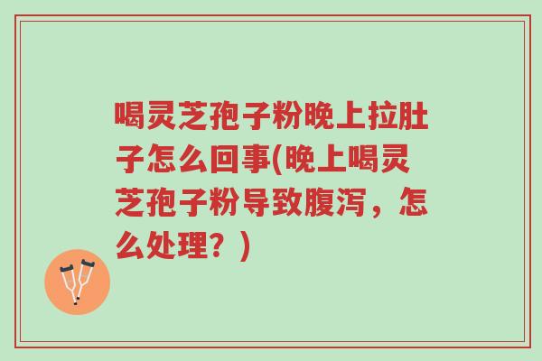 喝灵芝孢子粉晚上拉肚子怎么回事(晚上喝灵芝孢子粉导致腹泻,怎么处理?)-第1张图片-超越 喝灵芝孢子粉晚上拉肚子怎么回事(晚上喝灵芝孢子粉导致腹泻,怎么处理?)-第1张图片-超越