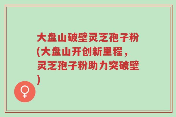 大盘山破壁灵芝孢子粉(大盘山开创新里程,灵芝孢子粉助力突破壁)-第1张图片-超越 大盘山破壁灵芝孢子粉(大盘山开创新里程,灵芝孢子粉助力突破壁)-第1张图片-超越