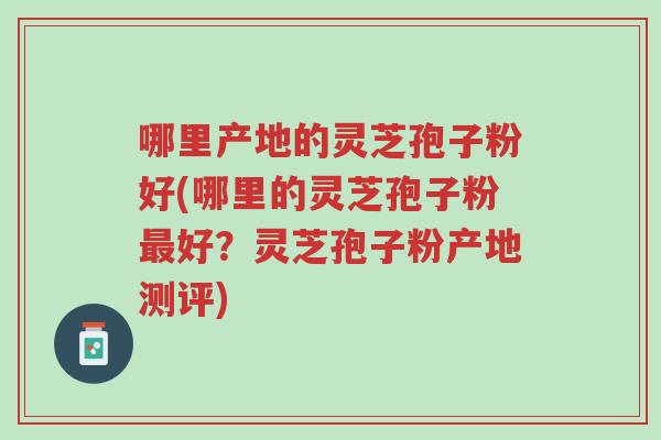 哪里产地的灵芝孢子粉好(哪里的灵芝孢子粉最好？灵芝孢子粉产地测评)-第1张图片-超越
