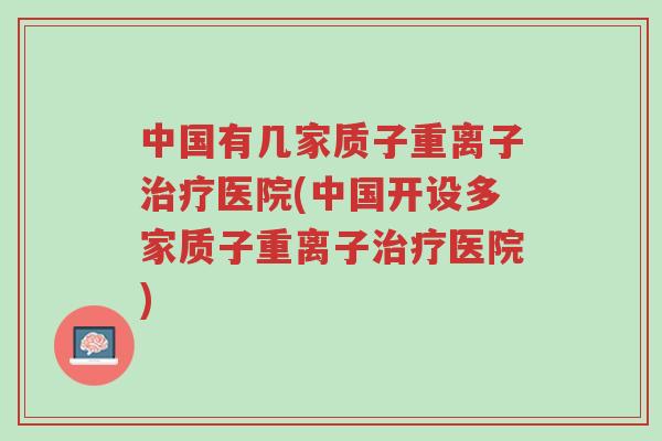 中国有几家质子重离子治疗医院(中国开设多家质子重离子治疗医院)-第1张图片-超越 中国有几家质子重离子治疗医院(中国开设多家质子重离子治疗医院)-第1张图片-超越