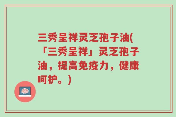 三秀呈祥灵芝孢子油(「三秀呈祥」灵芝孢子油,提高免疫力,健康呵护。)-第1张图片-超越 三秀呈祥灵芝孢子油(「三秀呈祥」灵芝孢子油,提高免疫力,健康呵护。)-第1张图片-超越