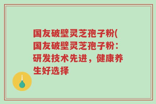 国友破壁灵芝孢子粉(国友破壁灵芝孢子粉:研发技术先进,健康养生好选择-第1张图片-超越 国友破壁灵芝孢子粉(国友破壁灵芝孢子粉:研发技术先进,健康养生好选择-第1张图片-超越