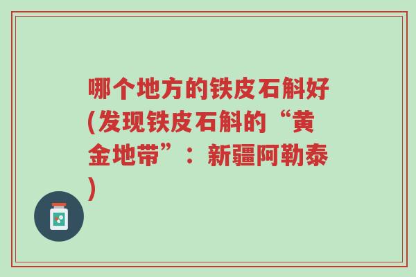 哪个地方的铁皮石斛好(发现铁皮石斛的“黄金地带”：新疆阿勒泰)-第1张图片-超越