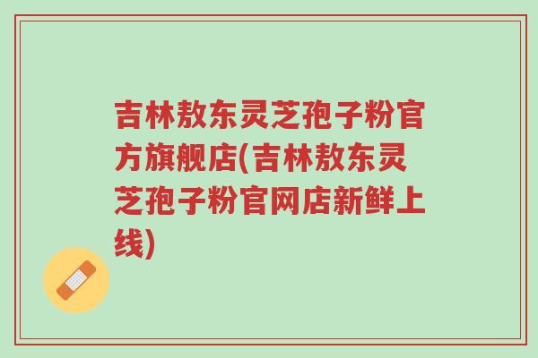 吉林敖东灵芝孢子粉官方旗舰店(吉林敖东灵芝孢子粉官网店新鲜上线)-第1张图片-超越 吉林敖东灵芝孢子粉官方旗舰店(吉林敖东灵芝孢子粉官网店新鲜上线)-第1张图片-超越