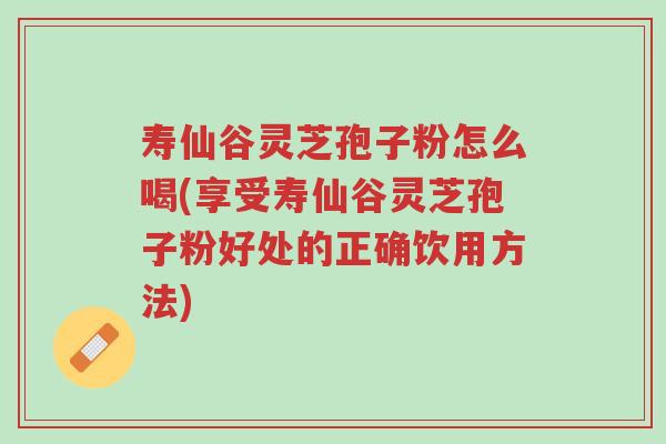 寿仙谷灵芝孢子粉怎么喝(享受寿仙谷灵芝孢子粉好处的正确饮用方法)-第1张图片-超越 寿仙谷灵芝孢子粉怎么喝(享受寿仙谷灵芝孢子粉好处的正确饮用方法)-第1张图片-超越