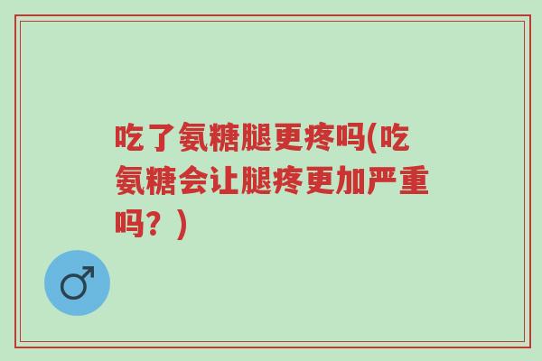 吃了氨糖腿更疼吗(吃氨糖会让腿疼更加严重吗?)-第1张图片-超越 吃了氨糖腿更疼吗(吃氨糖会让腿疼更加严重吗?)-第1张图片-超越
