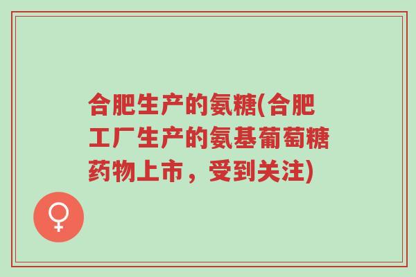 合肥生产的氨糖(合肥工厂生产的氨基葡萄糖药物上市，受到关注)-第1张图片-超越