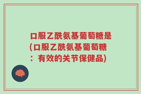 口服乙酰氨基葡萄糖是(口服乙酰氨基葡萄糖：有效的关节保健品)-第1张图片-超越