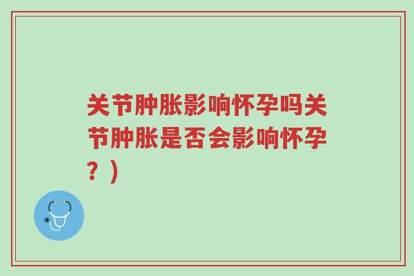 关节肿胀影响怀孕吗关节肿胀是否会影响怀孕?)-第1张图片-超越 关节肿胀影响怀孕吗关节肿胀是否会影响怀孕?)-第1张图片-超越