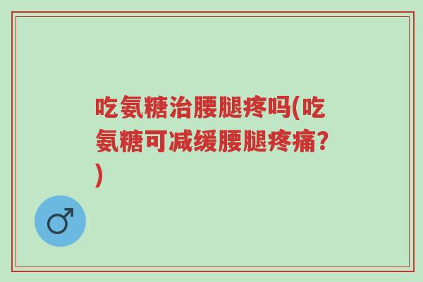 吃氨糖治腰腿疼吗(吃氨糖可减缓腰腿疼痛?)-第1张图片-超越 吃氨糖治腰腿疼吗(吃氨糖可减缓腰腿疼痛?)-第1张图片-超越