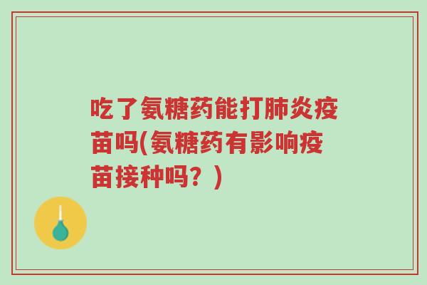 吃了氨糖药能打肺炎疫苗吗(氨糖药有影响疫苗接种吗?)-第1张图片-超越 吃了氨糖药能打肺炎疫苗吗(氨糖药有影响疫苗接种吗?)-第1张图片-超越