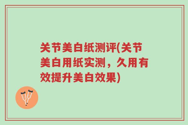 关节美白纸测评(关节美白用纸实测，久用有效提升美白效果)-第1张图片-超越