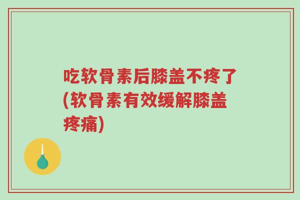 吃软骨素后膝盖不疼了(软骨素有效缓解膝盖疼痛)-第1张图片-超越