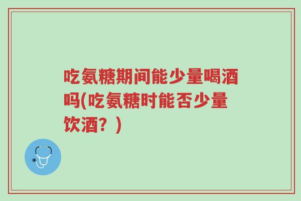 吃氨糖期间能少量喝酒吗(吃氨糖时能否少量饮酒？)-第1张图片-超越