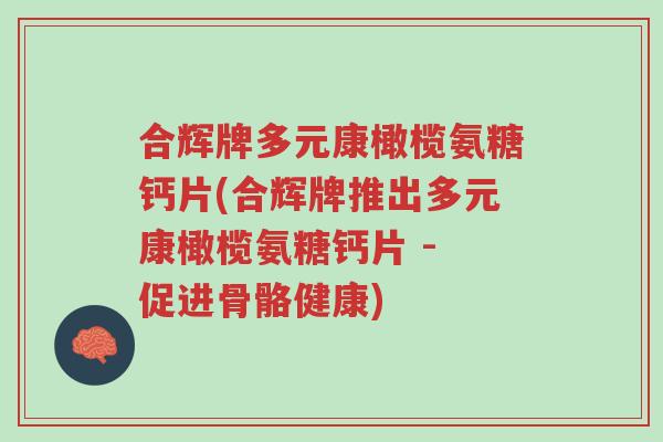 合辉牌多元康橄榄氨糖钙片(合辉牌推出多元康橄榄氨糖钙片 - 促进骨骼健康)-第1张图片-超越 合辉牌多元康橄榄氨糖钙片(合辉牌推出多元康橄榄氨糖钙片 - 促进骨骼健康)-第1张图片-超越