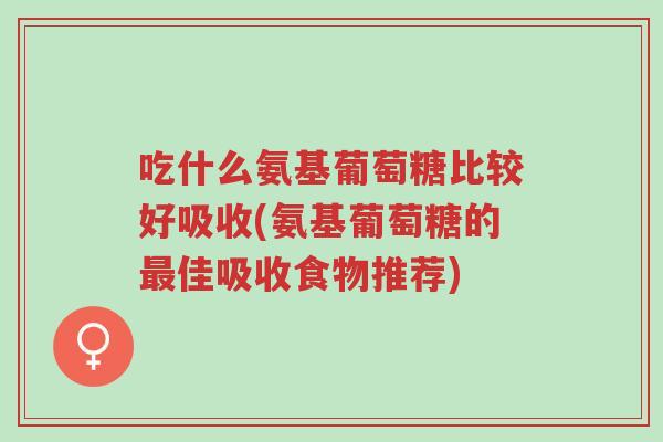 吃什么氨基葡萄糖比较好吸收(氨基葡萄糖的最佳吸收食物推荐)-第1张图片-超越 吃什么氨基葡萄糖比较好吸收(氨基葡萄糖的最佳吸收食物推荐)-第1张图片-超越