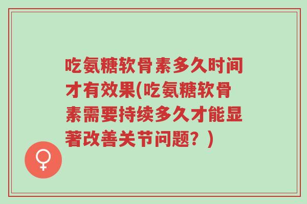 吃氨糖软骨素多久时间才有效果(吃氨糖软骨素需要持续多久才能显著改善关节问题?)-第1张图片-超越 吃氨糖软骨素多久时间才有效果(吃氨糖软骨素需要持续多久才能显著改善关节问题?)-第1张图片-超越